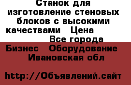  Станок для изготовление стеновых блоков с высокими качествами › Цена ­ 311 592 799 - Все города Бизнес » Оборудование   . Ивановская обл.